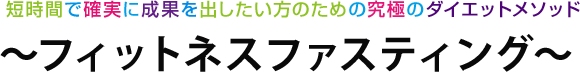 短時間で確実に成果を出したい方のための究極のダイエットメソッド ～フィットネスファスティング～ 